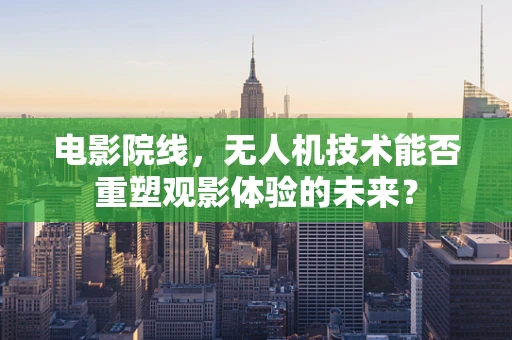 电影院线，无人机技术能否重塑观影体验的未来？