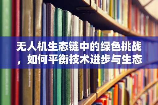 无人机生态链中的绿色挑战，如何平衡技术进步与生态保护？