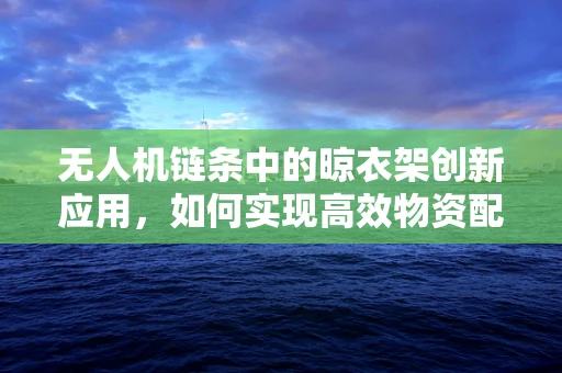 无人机链条中的晾衣架创新应用，如何实现高效物资配送？