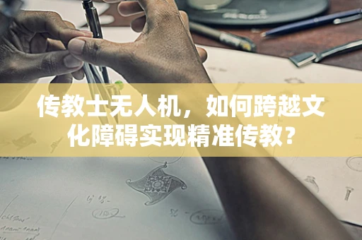 传教士无人机，如何跨越文化障碍实现精准传教？