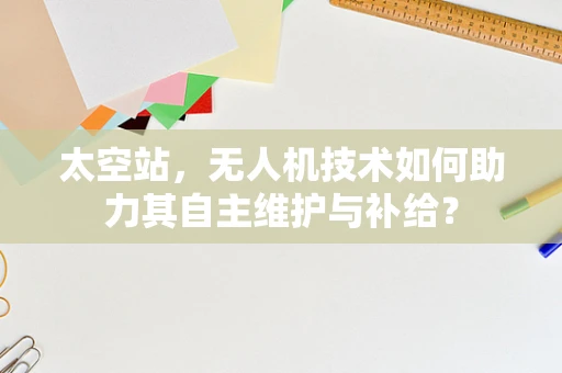太空站，无人机技术如何助力其自主维护与补给？