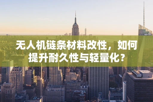 无人机链条材料改性，如何提升耐久性与轻量化？