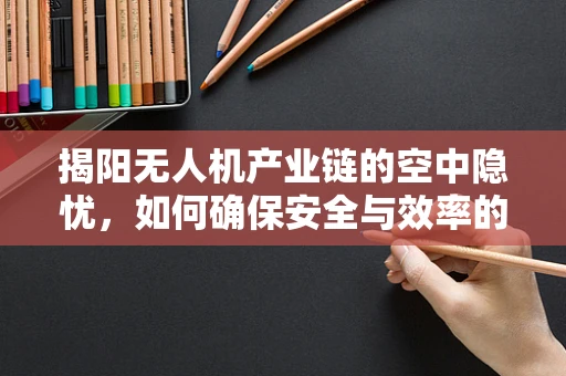 揭阳无人机产业链的空中隐忧，如何确保安全与效率的双重提升？