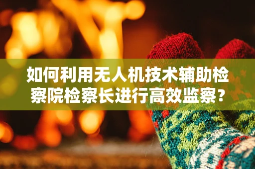 如何利用无人机技术辅助检察院检察长进行高效监察？
