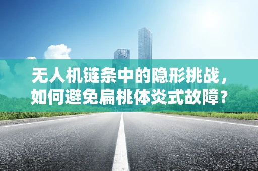 无人机链条中的隐形挑战，如何避免扁桃体炎式故障？