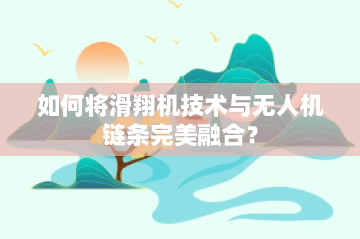 如何将滑翔机技术与无人机链条完美融合？