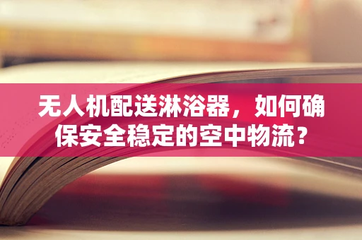 无人机配送淋浴器，如何确保安全稳定的空中物流？
