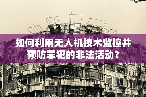 如何利用无人机技术监控并预防罪犯的非法活动？