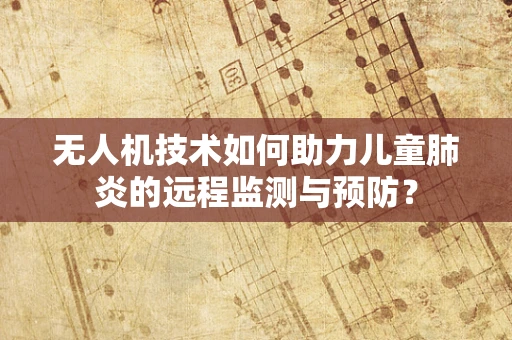 无人机技术如何助力儿童肺炎的远程监测与预防？