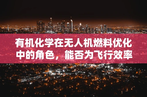 有机化学在无人机燃料优化中的角色，能否为飞行效率带来革命性突破？