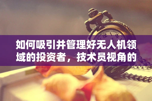 如何吸引并管理好无人机领域的投资者，技术员视角的深度剖析