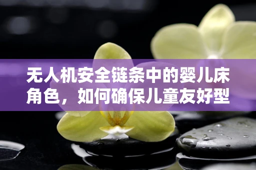 无人机安全链条中的婴儿床角色，如何确保儿童友好型飞行的安全？