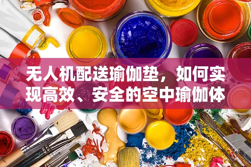 无人机配送瑜伽垫，如何实现高效、安全的空中瑜伽体验？