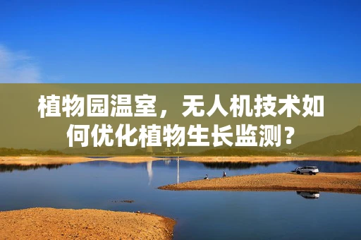 植物园温室，无人机技术如何优化植物生长监测？