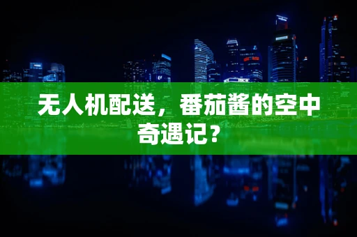无人机配送，番茄酱的空中奇遇记？