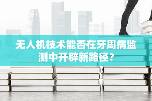 无人机技术能否在牙周病监测中开辟新路径？