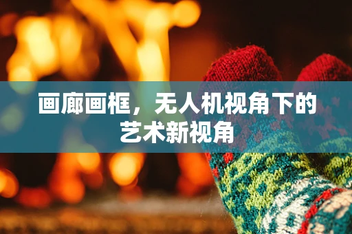 画廊画框，无人机视角下的艺术新视角