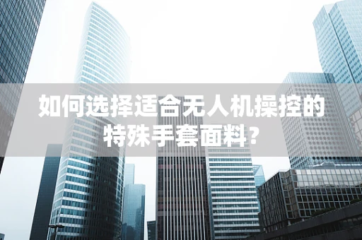 如何选择适合无人机操控的特殊手套面料？