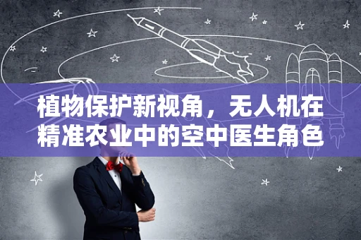 植物保护新视角，无人机在精准农业中的空中医生角色