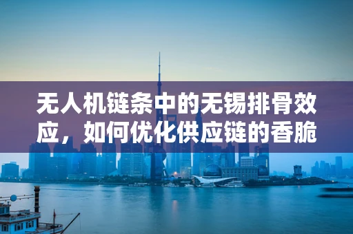 无人机链条中的无锡排骨效应，如何优化供应链的香脆环节？
