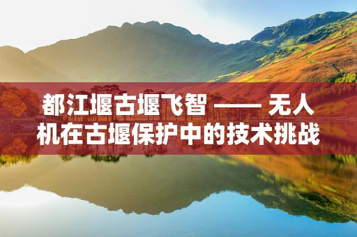 都江堰古堰飞智 —— 无人机在古堰保护中的技术挑战与解决方案？