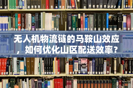 无人机物流链的马鞍山效应，如何优化山区配送效率？