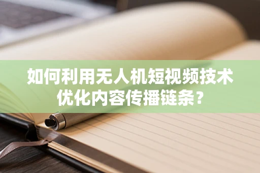 如何利用无人机短视频技术优化内容传播链条？