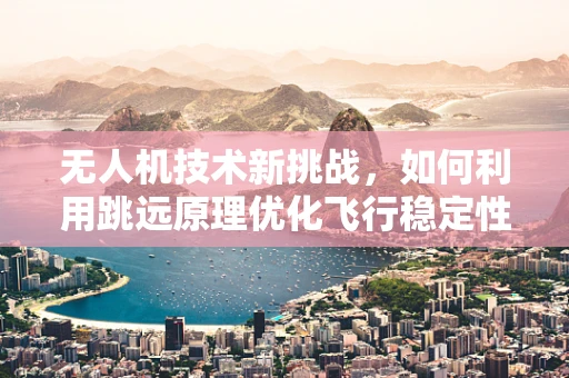 无人机技术新挑战，如何利用跳远原理优化飞行稳定性？