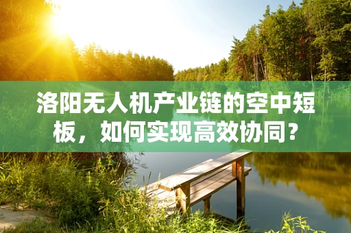 洛阳无人机产业链的空中短板，如何实现高效协同？