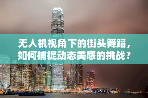 无人机视角下的街头舞蹈，如何捕捉动态美感的挑战？