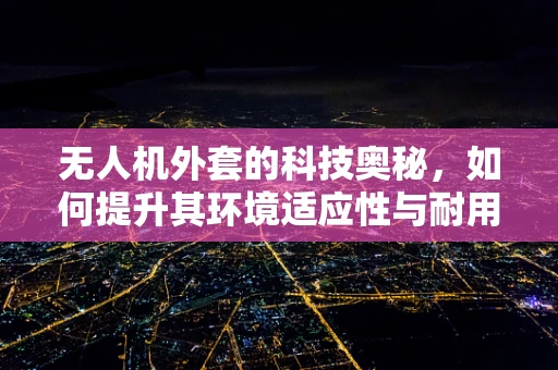 无人机外套的科技奥秘，如何提升其环境适应性与耐用性？