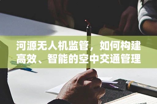 河源无人机监管，如何构建高效、智能的空中交通管理系统？
