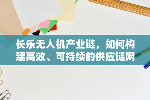 长乐无人机产业链，如何构建高效、可持续的供应链网络？