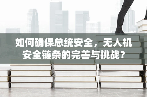 如何确保总统安全，无人机安全链条的完善与挑战？
