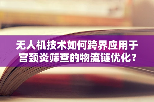 无人机技术如何跨界应用于宫颈炎筛查的物流链优化？
