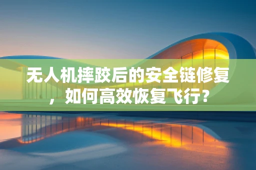 无人机摔跤后的安全链修复，如何高效恢复飞行？
