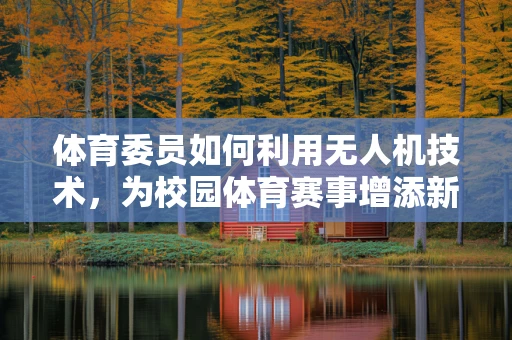 体育委员如何利用无人机技术，为校园体育赛事增添新视角？