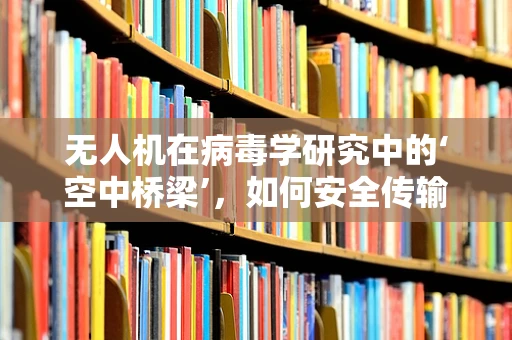 无人机在病毒学研究中的‘空中桥梁’，如何安全传输样本？