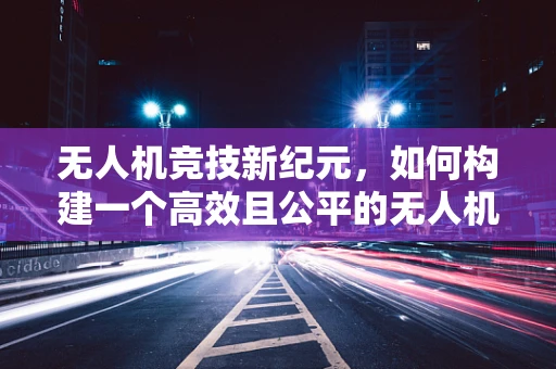 无人机竞技新纪元，如何构建一个高效且公平的无人机锦标赛链条？