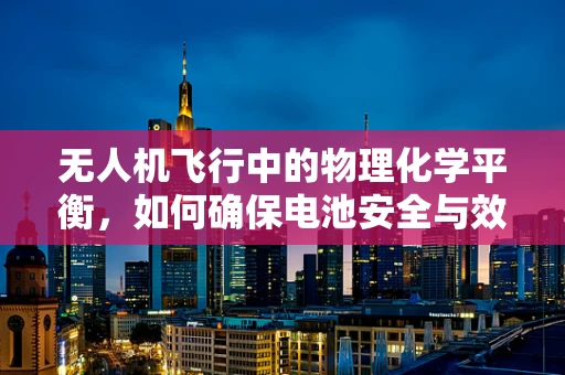 无人机飞行中的物理化学平衡，如何确保电池安全与效率？