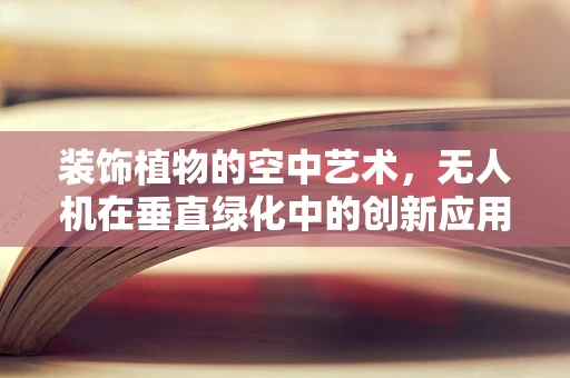 装饰植物的空中艺术，无人机在垂直绿化中的创新应用？