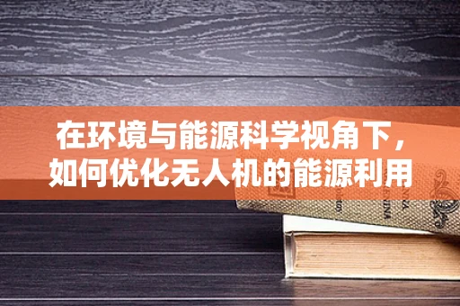 在环境与能源科学视角下，如何优化无人机的能源利用效率？