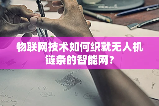 物联网技术如何织就无人机链条的智能网？