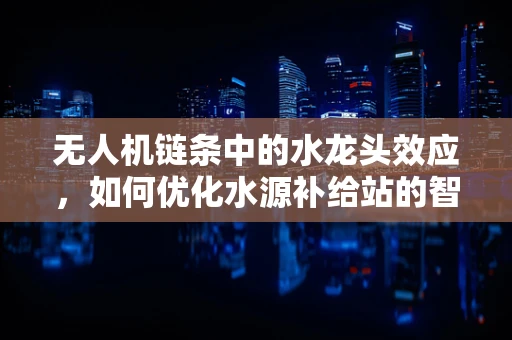 无人机链条中的水龙头效应，如何优化水源补给站的智能控制？