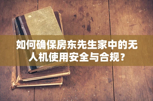 如何确保房东先生家中的无人机使用安全与合规？