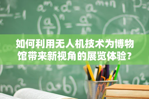 如何利用无人机技术为博物馆带来新视角的展览体验？