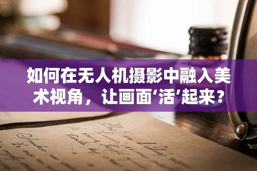 如何在无人机摄影中融入美术视角，让画面‘活’起来？