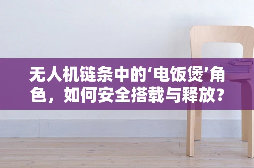 无人机链条中的‘电饭煲’角色，如何安全搭载与释放？