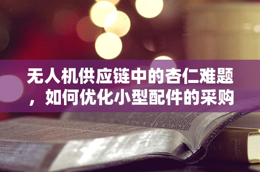 无人机供应链中的杏仁难题，如何优化小型配件的采购与管理？