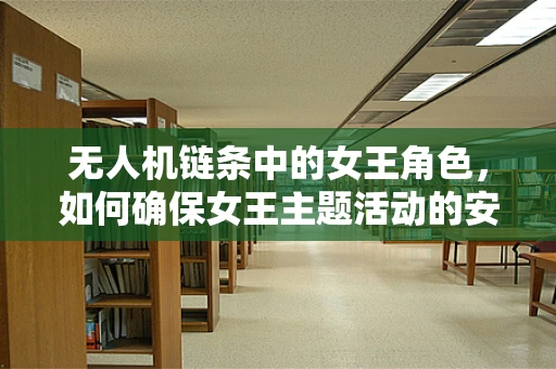 无人机链条中的女王角色，如何确保女王主题活动的安全与高效执行？